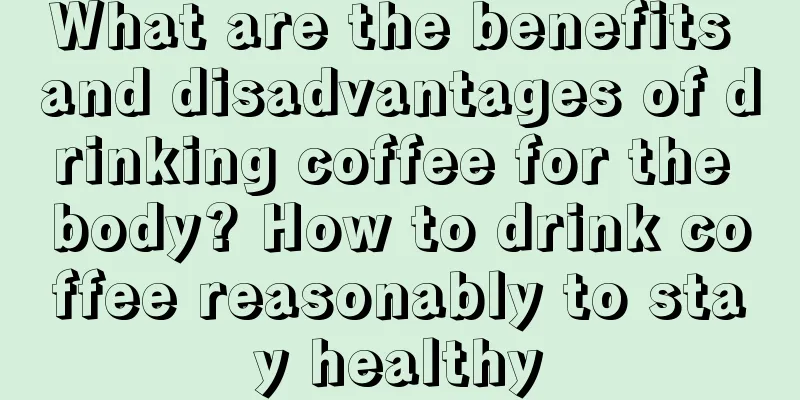 What are the benefits and disadvantages of drinking coffee for the body? How to drink coffee reasonably to stay healthy