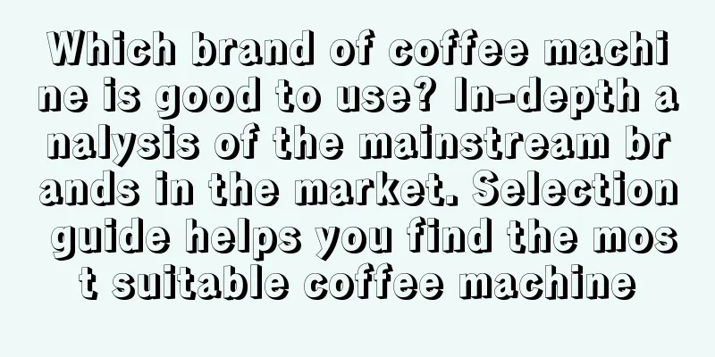 Which brand of coffee machine is good to use? In-depth analysis of the mainstream brands in the market. Selection guide helps you find the most suitable coffee machine