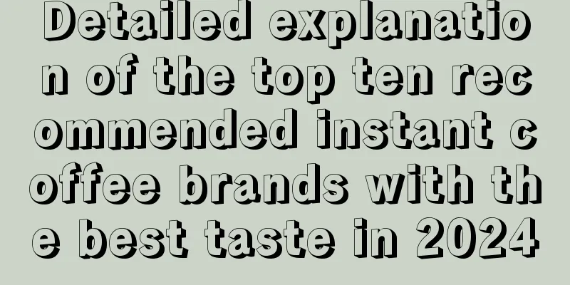 Detailed explanation of the top ten recommended instant coffee brands with the best taste in 2024