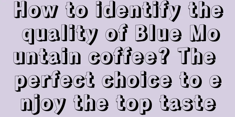 How to identify the quality of Blue Mountain coffee? The perfect choice to enjoy the top taste