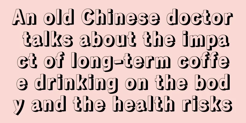 An old Chinese doctor talks about the impact of long-term coffee drinking on the body and the health risks