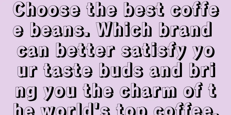 Choose the best coffee beans. Which brand can better satisfy your taste buds and bring you the charm of the world's top coffee.