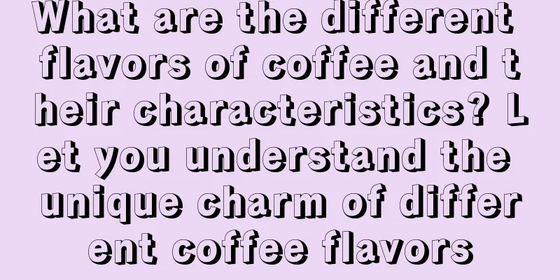 What are the different flavors of coffee and their characteristics? Let you understand the unique charm of different coffee flavors