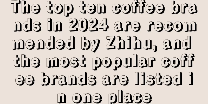 The top ten coffee brands in 2024 are recommended by Zhihu, and the most popular coffee brands are listed in one place