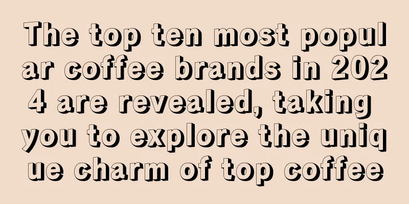 The top ten most popular coffee brands in 2024 are revealed, taking you to explore the unique charm of top coffee