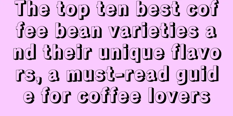 The top ten best coffee bean varieties and their unique flavors, a must-read guide for coffee lovers