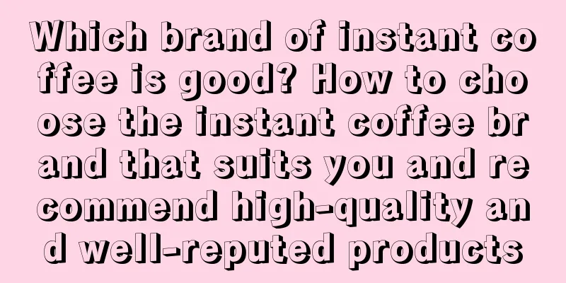 Which brand of instant coffee is good? How to choose the instant coffee brand that suits you and recommend high-quality and well-reputed products