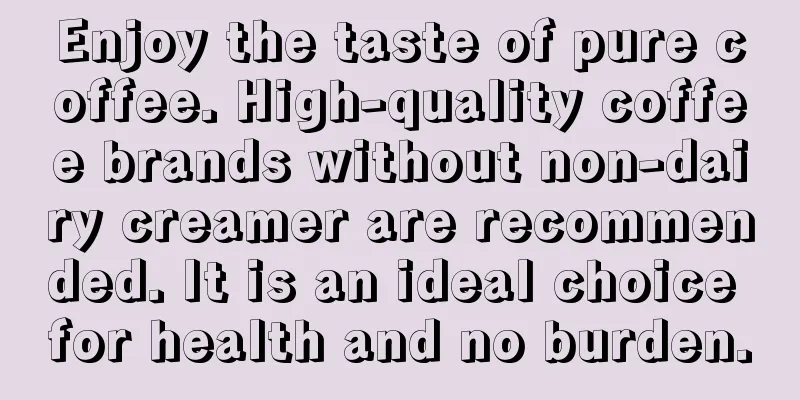 Enjoy the taste of pure coffee. High-quality coffee brands without non-dairy creamer are recommended. It is an ideal choice for health and no burden.