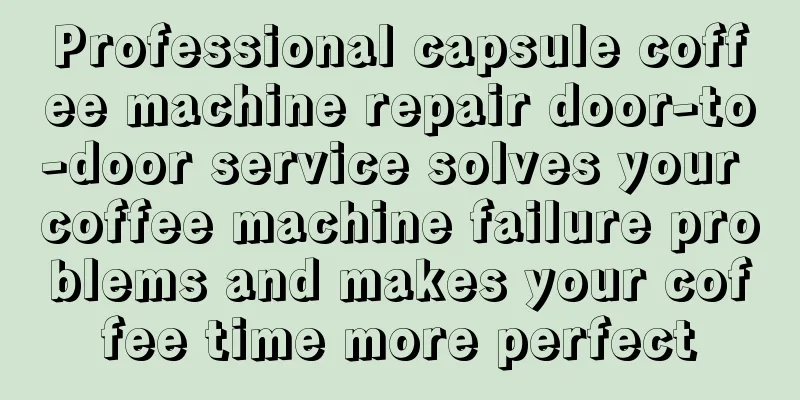 Professional capsule coffee machine repair door-to-door service solves your coffee machine failure problems and makes your coffee time more perfect