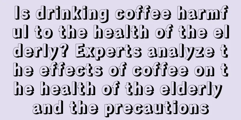 Is drinking coffee harmful to the health of the elderly? Experts analyze the effects of coffee on the health of the elderly and the precautions