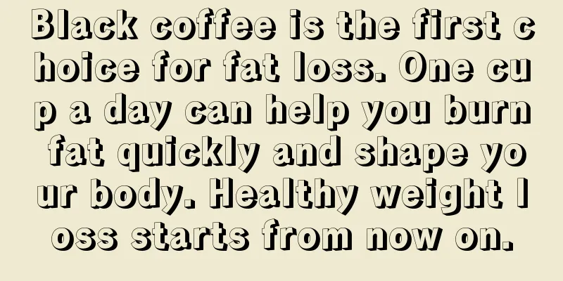 Black coffee is the first choice for fat loss. One cup a day can help you burn fat quickly and shape your body. Healthy weight loss starts from now on.