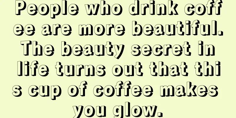 People who drink coffee are more beautiful. The beauty secret in life turns out that this cup of coffee makes you glow.