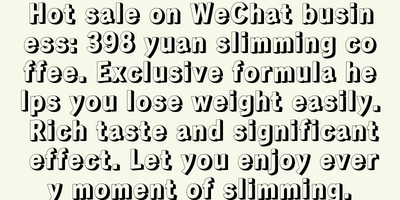 Hot sale on WeChat business: 398 yuan slimming coffee. Exclusive formula helps you lose weight easily. Rich taste and significant effect. Let you enjoy every moment of slimming.