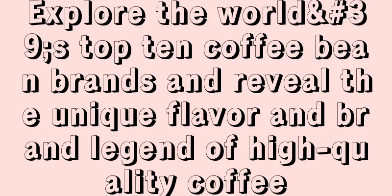 Explore the world's top ten coffee bean brands and reveal the unique flavor and brand legend of high-quality coffee