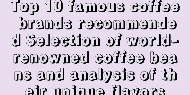 Top 10 famous coffee brands recommended Selection of world-renowned coffee beans and analysis of their unique flavors