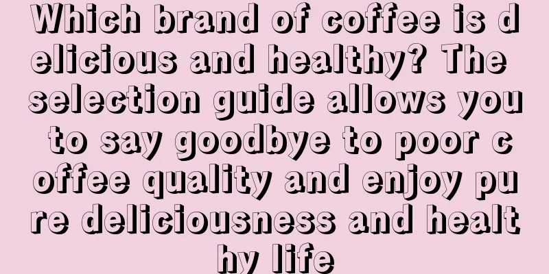 Which brand of coffee is delicious and healthy? The selection guide allows you to say goodbye to poor coffee quality and enjoy pure deliciousness and healthy life