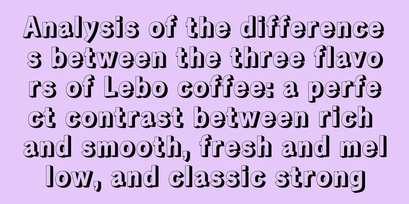 Analysis of the differences between the three flavors of Lebo coffee: a perfect contrast between rich and smooth, fresh and mellow, and classic strong