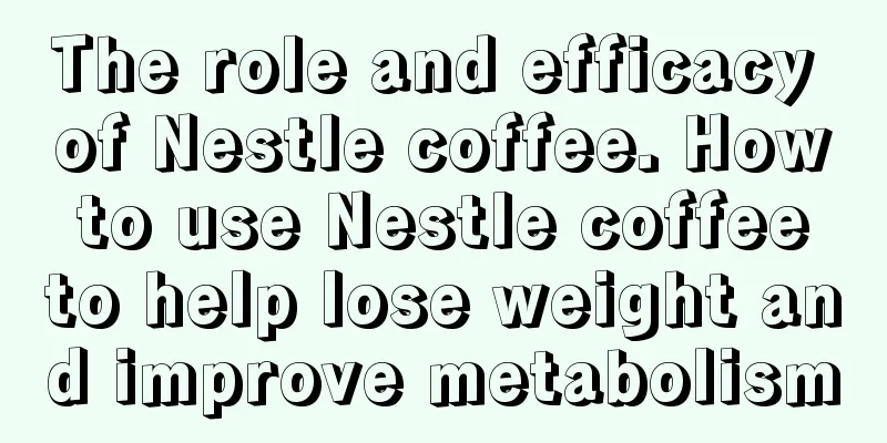 The role and efficacy of Nestle coffee. How to use Nestle coffee to help lose weight and improve metabolism