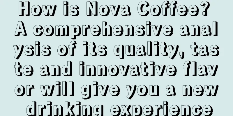 How is Nova Coffee? A comprehensive analysis of its quality, taste and innovative flavor will give you a new drinking experience