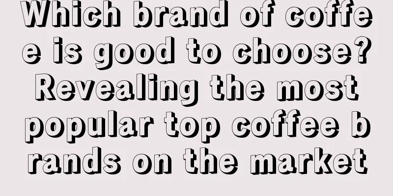 Which brand of coffee is good to choose? Revealing the most popular top coffee brands on the market