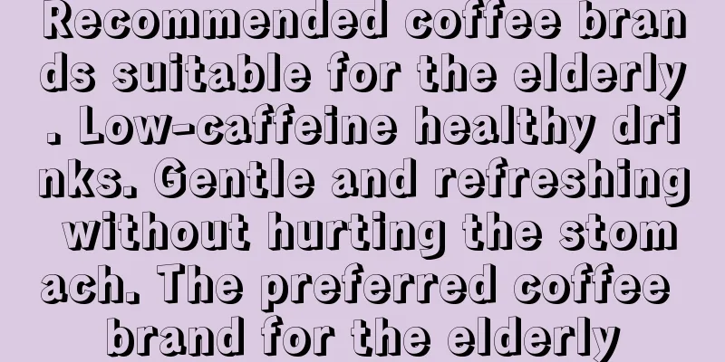 Recommended coffee brands suitable for the elderly. Low-caffeine healthy drinks. Gentle and refreshing without hurting the stomach. The preferred coffee brand for the elderly