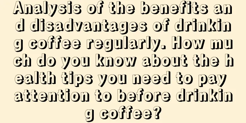 Analysis of the benefits and disadvantages of drinking coffee regularly. How much do you know about the health tips you need to pay attention to before drinking coffee?