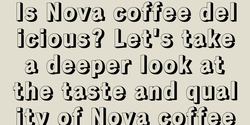 Is Nova coffee delicious? Let's take a deeper look at the taste and quality of Nova coffee