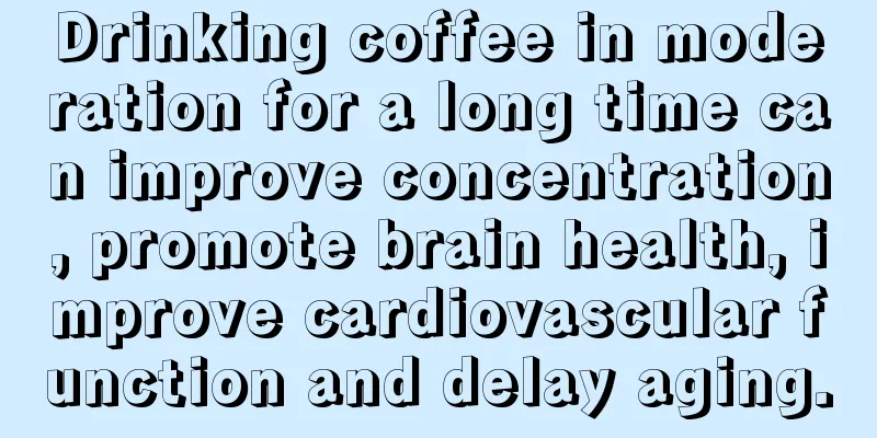 Drinking coffee in moderation for a long time can improve concentration, promote brain health, improve cardiovascular function and delay aging.