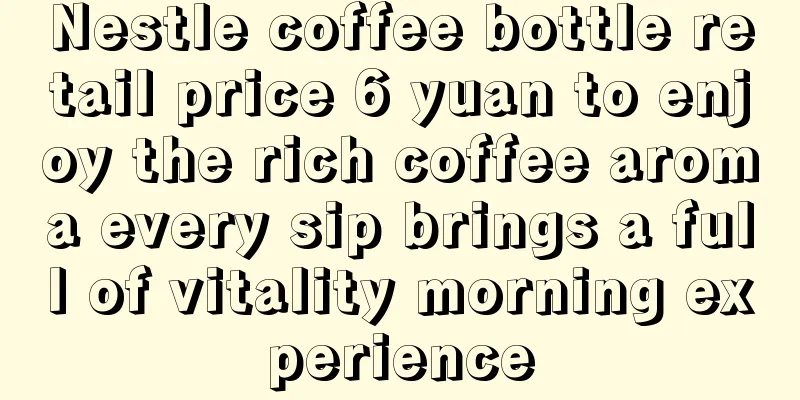 Nestle coffee bottle retail price 6 yuan to enjoy the rich coffee aroma every sip brings a full of vitality morning experience