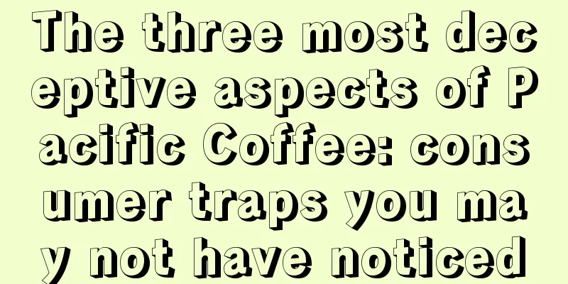 The three most deceptive aspects of Pacific Coffee: consumer traps you may not have noticed