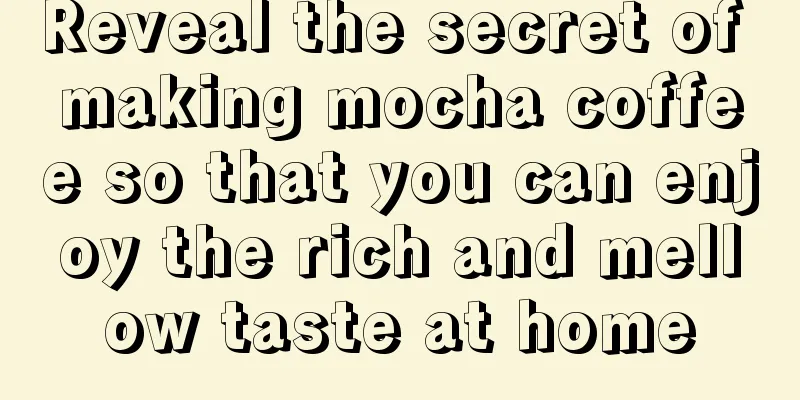 Reveal the secret of making mocha coffee so that you can enjoy the rich and mellow taste at home