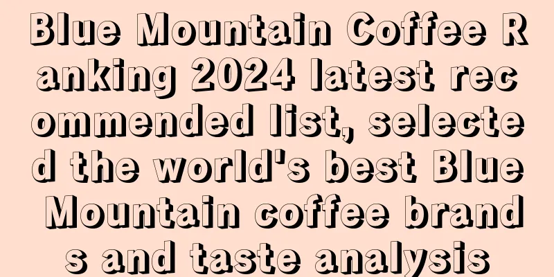 Blue Mountain Coffee Ranking 2024 latest recommended list, selected the world's best Blue Mountain coffee brands and taste analysis