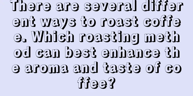 There are several different ways to roast coffee. Which roasting method can best enhance the aroma and taste of coffee?