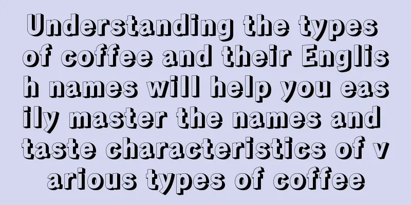 Understanding the types of coffee and their English names will help you easily master the names and taste characteristics of various types of coffee