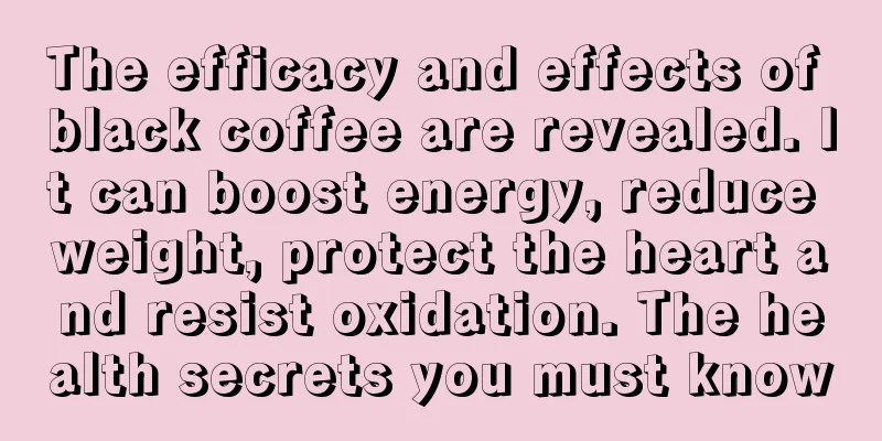 The efficacy and effects of black coffee are revealed. It can boost energy, reduce weight, protect the heart and resist oxidation. The health secrets you must know