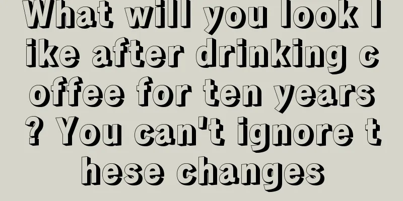 What will you look like after drinking coffee for ten years? You can't ignore these changes