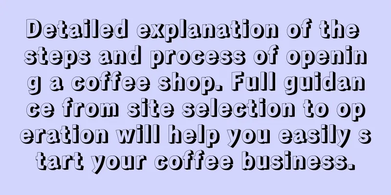 Detailed explanation of the steps and process of opening a coffee shop. Full guidance from site selection to operation will help you easily start your coffee business.