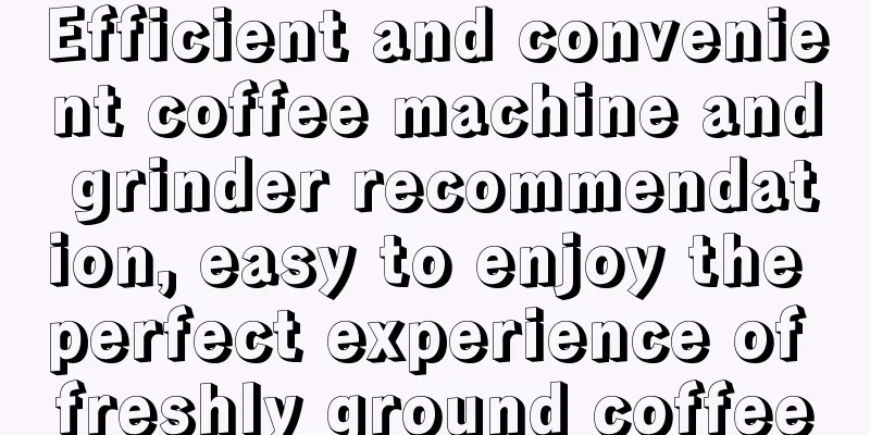 Efficient and convenient coffee machine and grinder recommendation, easy to enjoy the perfect experience of freshly ground coffee