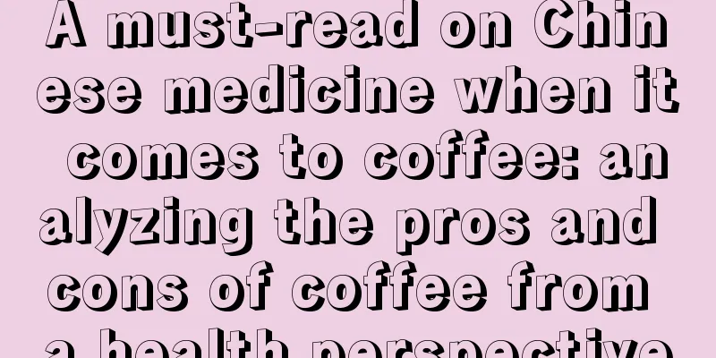 A must-read on Chinese medicine when it comes to coffee: analyzing the pros and cons of coffee from a health perspective