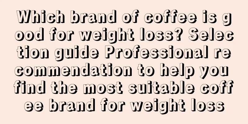 Which brand of coffee is good for weight loss? Selection guide Professional recommendation to help you find the most suitable coffee brand for weight loss