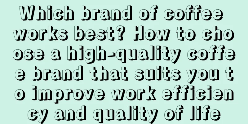 Which brand of coffee works best? How to choose a high-quality coffee brand that suits you to improve work efficiency and quality of life