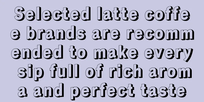 Selected latte coffee brands are recommended to make every sip full of rich aroma and perfect taste