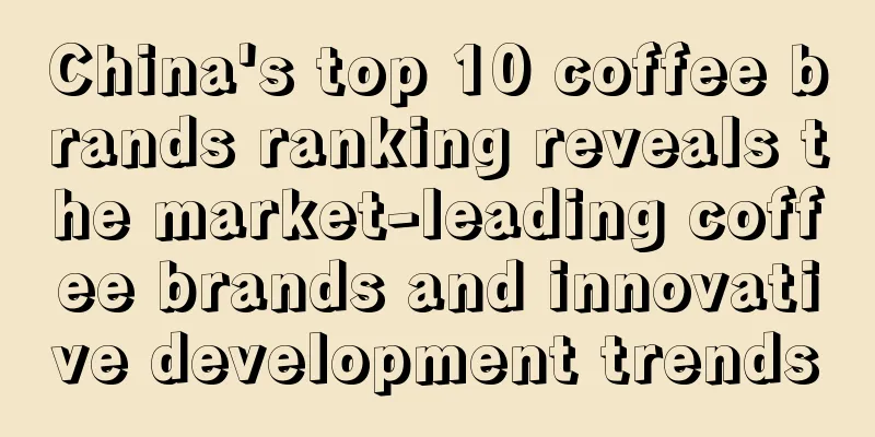 China's top 10 coffee brands ranking reveals the market-leading coffee brands and innovative development trends