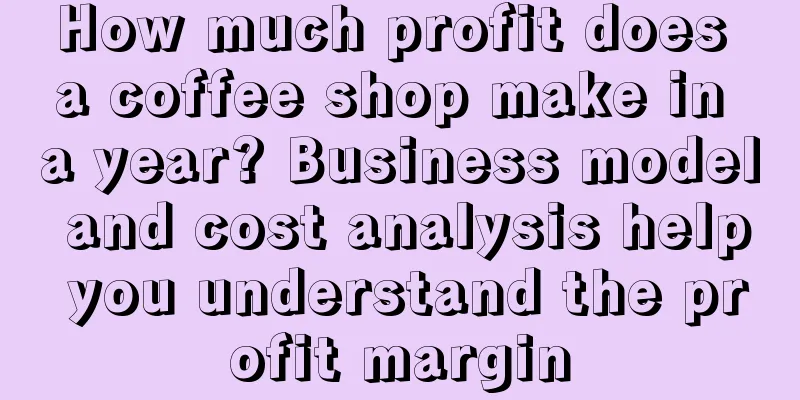 How much profit does a coffee shop make in a year? Business model and cost analysis help you understand the profit margin