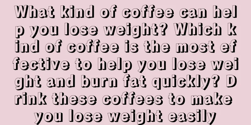 What kind of coffee can help you lose weight? Which kind of coffee is the most effective to help you lose weight and burn fat quickly? Drink these coffees to make you lose weight easily