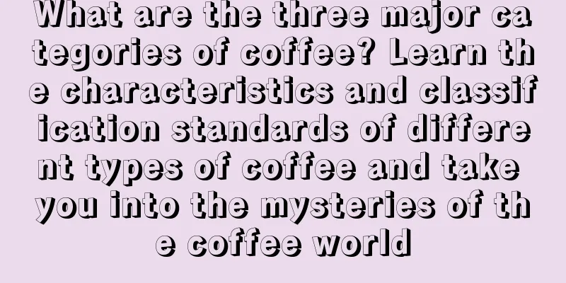 What are the three major categories of coffee? Learn the characteristics and classification standards of different types of coffee and take you into the mysteries of the coffee world