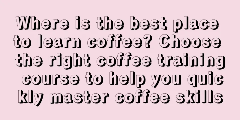 Where is the best place to learn coffee? Choose the right coffee training course to help you quickly master coffee skills