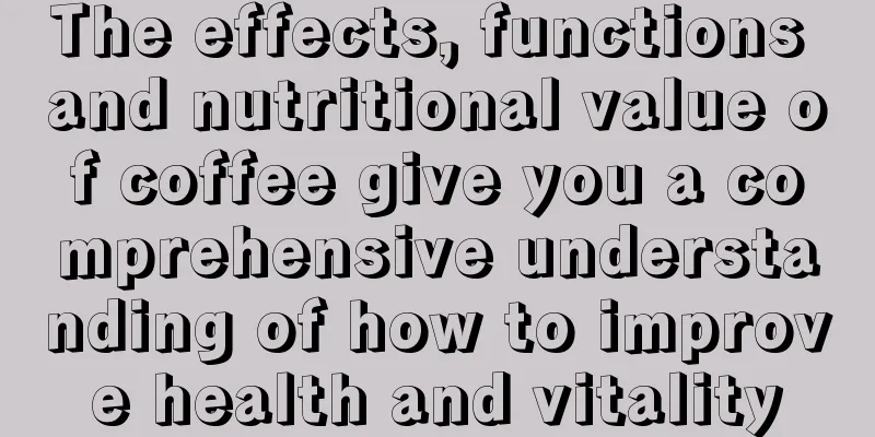 The effects, functions and nutritional value of coffee give you a comprehensive understanding of how to improve health and vitality