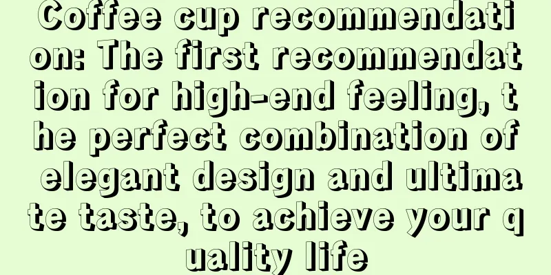 Coffee cup recommendation: The first recommendation for high-end feeling, the perfect combination of elegant design and ultimate taste, to achieve your quality life