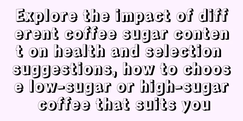 Explore the impact of different coffee sugar content on health and selection suggestions, how to choose low-sugar or high-sugar coffee that suits you